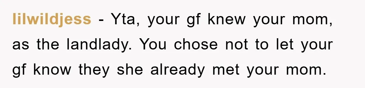 lilwildjess − Yta, your gf knew your mom, as the landlady. You chose not to let your gf know they she already met your mom.