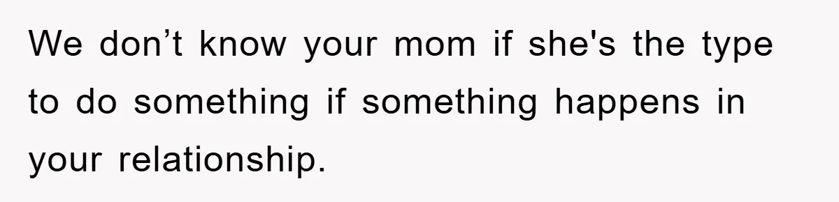 We don’t know your mom if she's the type to do something if something happens in your relationship.