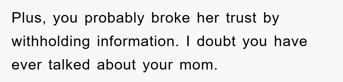 Plus, you probably broke her trust by withholding information. I doubt you have ever talked about your mom.