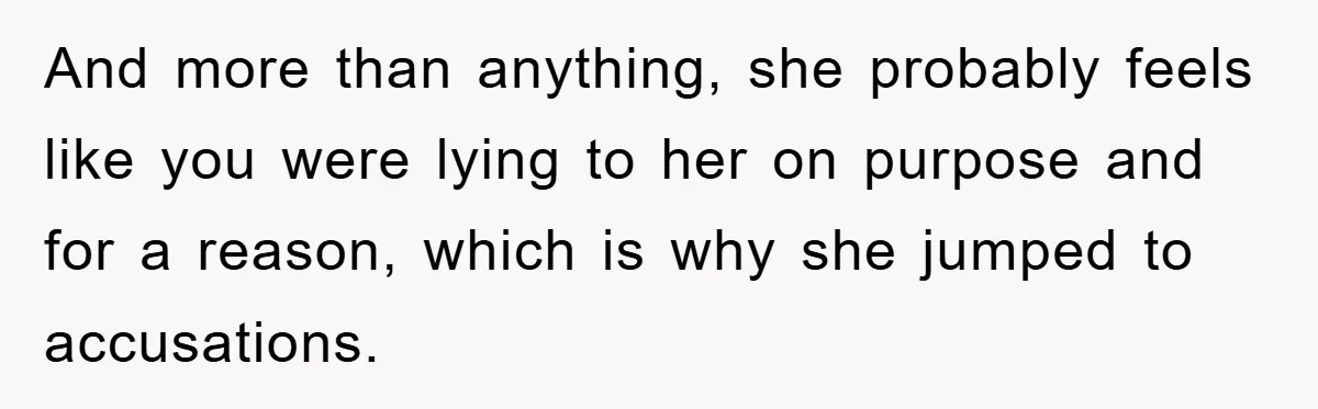 And more than anything, she probably feels like you were lying to her on purpose and for a reason, which is why she jumped to accusations.