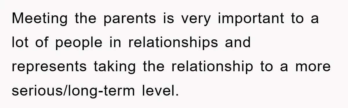 Meeting the parents is very important to a lot of people in relationships and represents taking the relationship to a more serious/long-term level.