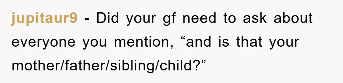 jupitaur9 − Did your gf need to ask about everyone you mention, “and is that your mother/father/sibling/child?”