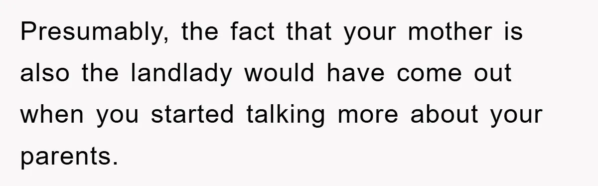 Presumably, the fact that your mother is also the landlady would have come out when you started talking more about your parents.