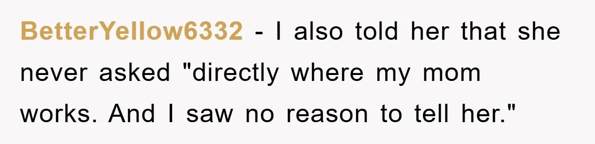 BetterYellow6332 − I also told her that she never asked "directly where my mom works. And I saw no reason to tell her."