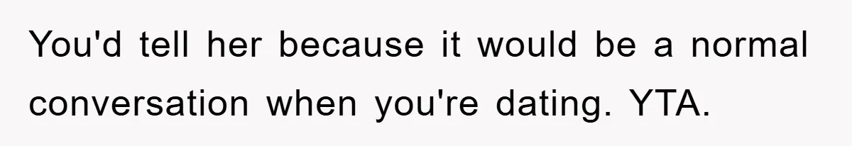 You'd tell her because it would be a normal conversation when you're dating. YTA.