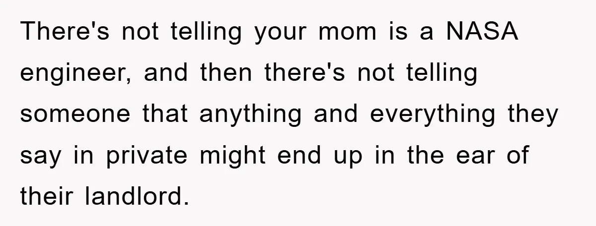 There's not telling your mom is a NASA engineer, and then there's not telling someone that anything and everything they say in private might end up in the ear of...