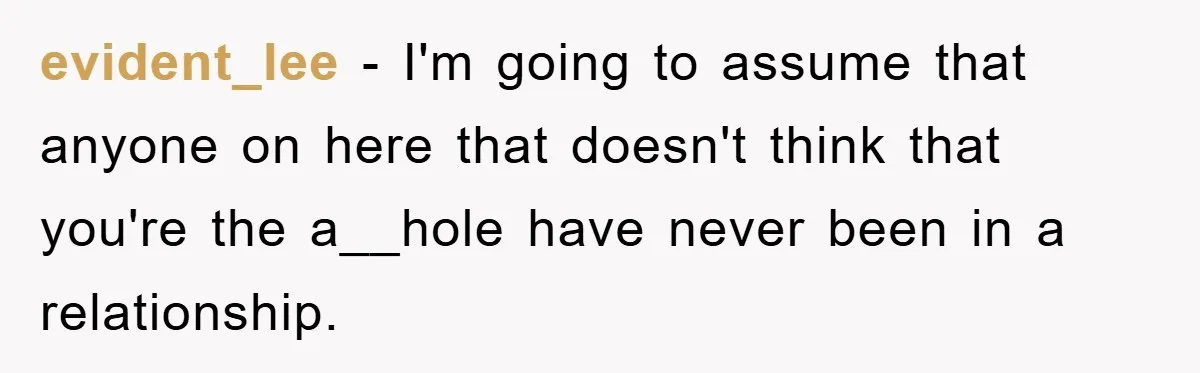evident_lee − I'm going to assume that anyone on here that doesn't think that you're the a__hole have never been in a relationship.