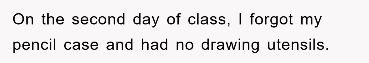 On the second day of class, I forgot my pencil case and had no drawing utensils.