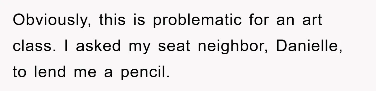Obviously, this is problematic for an art class. I asked my seat neighbor, Danielle, to lend me a pencil.