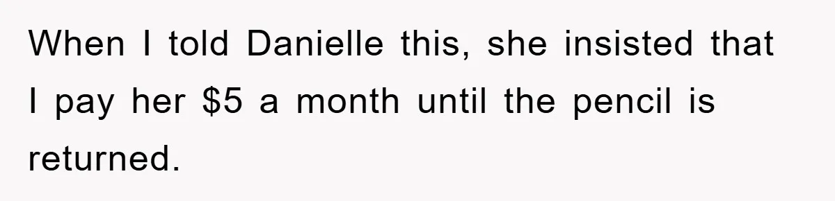 When I told Danielle this, she insisted that I pay her $5 a month until the pencil is returned.