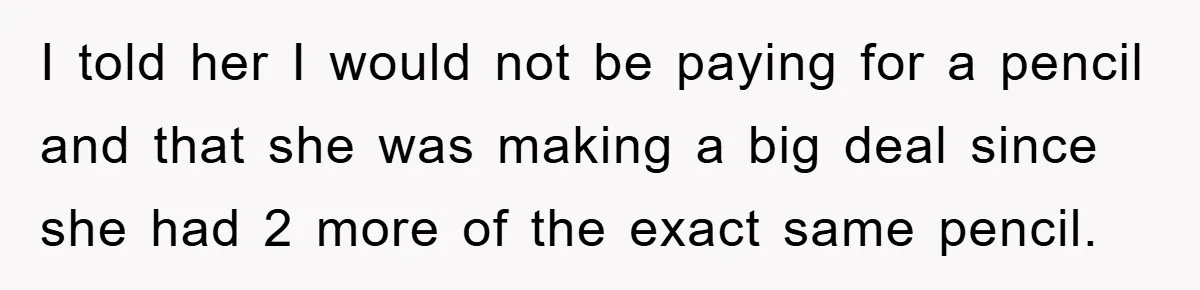 I told her I would not be paying for a pencil and that she was making a big deal since she had 2 more of the exact same pencil.