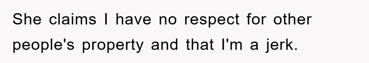 She claims I have no respect for other people's property and that I'm a jerk.