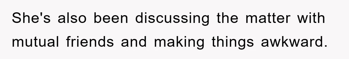 She's also been discussing the matter with mutual friends and making things awkward.