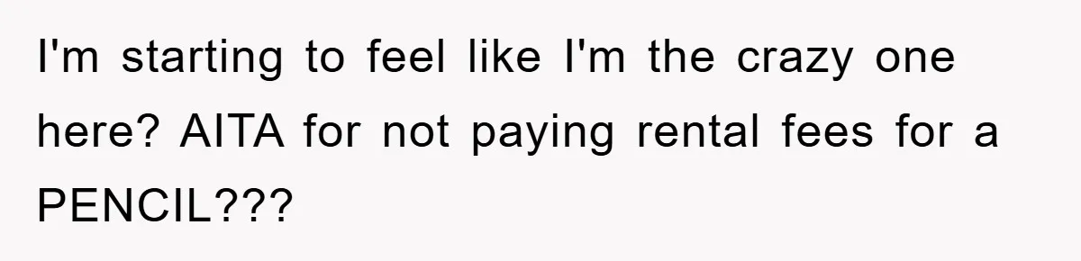 I'm starting to feel like I'm the crazy one here? AITA for not paying rental fees for a PENCIL???