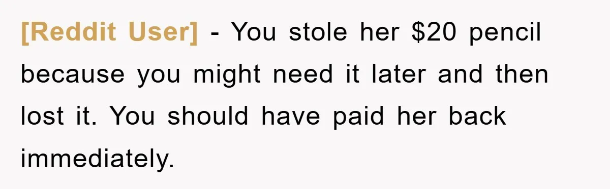 [Reddit User] − You stole her $20 pencil because you might need it later and then lost it. You should have paid her back immediately.