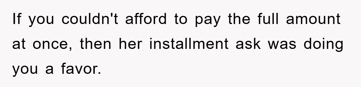 If you couldn't afford to pay the full amount at once, then her installment ask was doing you a favor.
