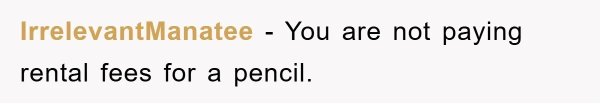 IrrelevantManatee − You are not paying rental fees for a pencil.