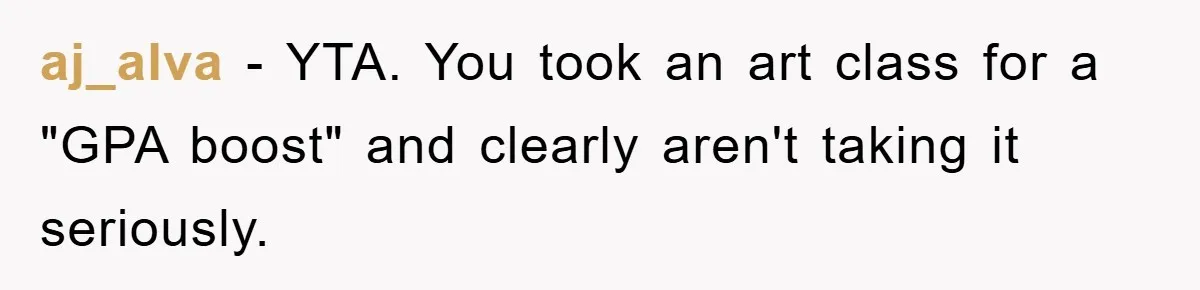 aj_alva − YTA. You took an art class for a "GPA boost" and clearly aren't taking it seriously.