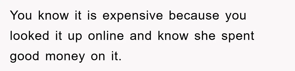 You know it is expensive because you looked it up online and know she spent good money on it.