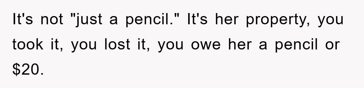 It's not "just a pencil." It's her property, you took it, you lost it, you owe her a pencil or $20.