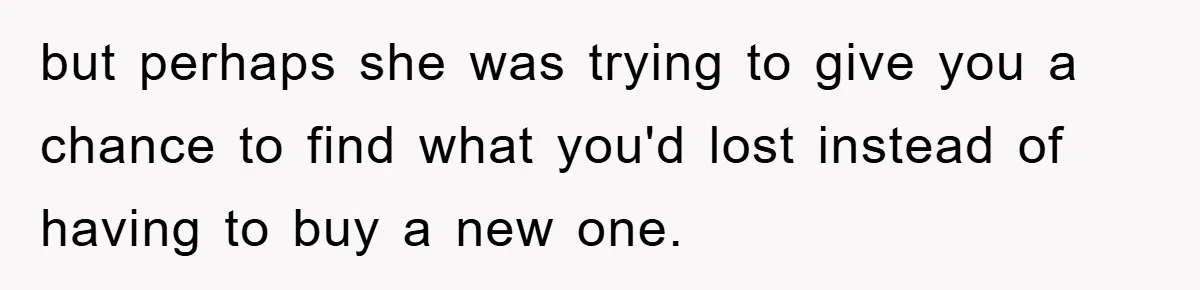 but perhaps she was trying to give you a chance to find what you'd lost instead of having to buy a new one.
