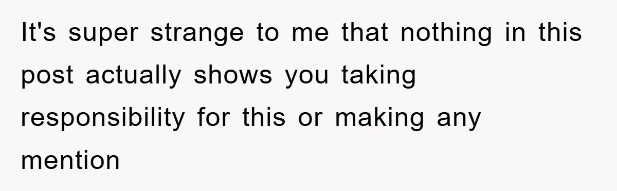 It's super strange to me that nothing in this post actually shows you taking responsibility for this or making any mention