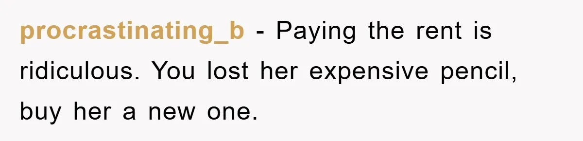 procrastinating_b − Paying the rent is ridiculous. You lost her expensive pencil, buy her a new one.