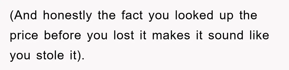 (And honestly the fact you looked up the price before you lost it makes it sound like you stole it).