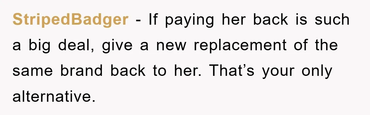 StripedBadger − If paying her back is such a big deal, give a new replacement of the same brand back to her. That’s your only alternative.
