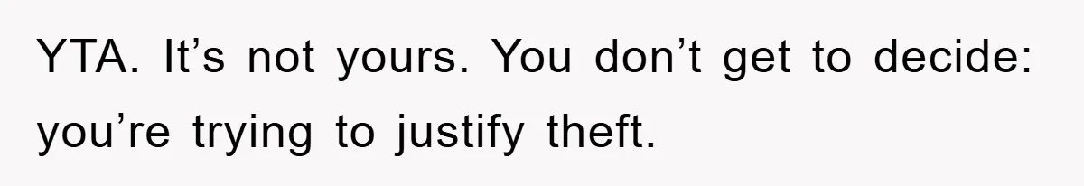 YTA. It’s not yours. You don’t get to decide: you’re trying to justify theft.