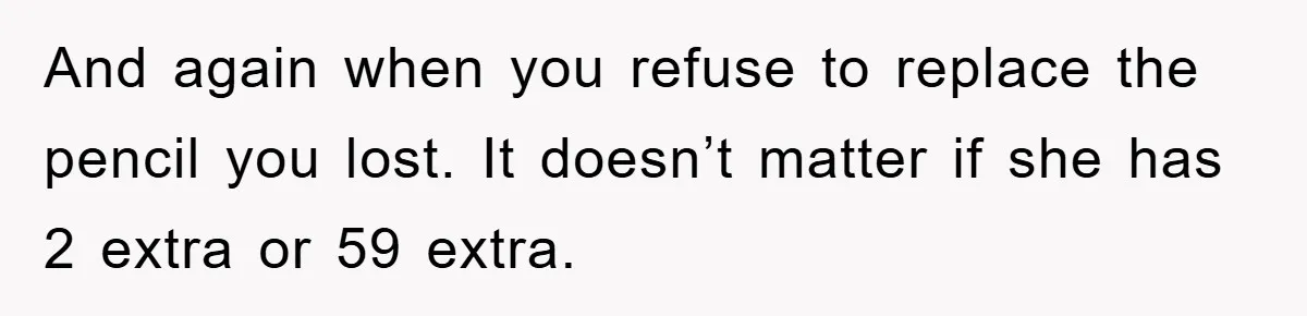 And again when you refuse to replace the pencil you lost. It doesn’t matter if she has 2 extra or 59 extra.