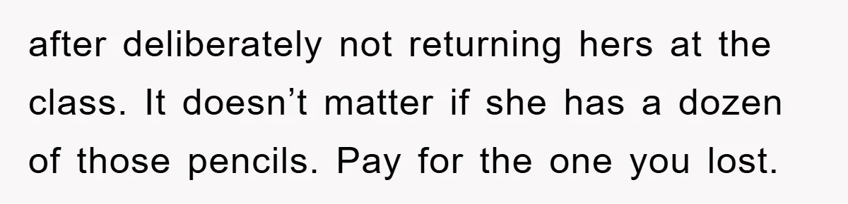 after deliberately not returning hers at the class. It doesn’t matter if she has a dozen of those pencils. Pay for the one you lost.