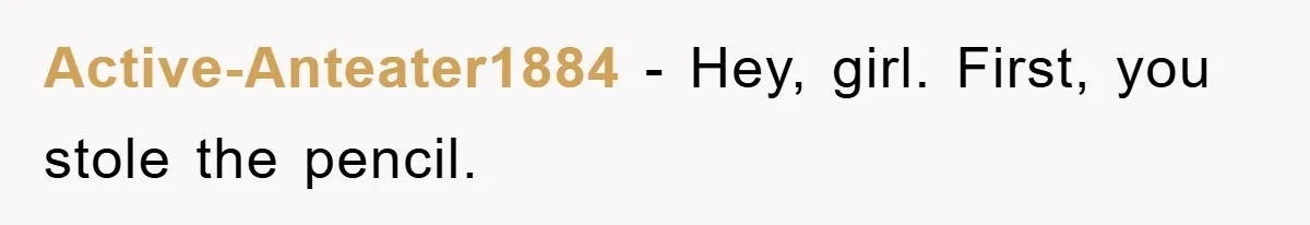 Active-Anteater1884 − Hey, girl. First, you stole the pencil.