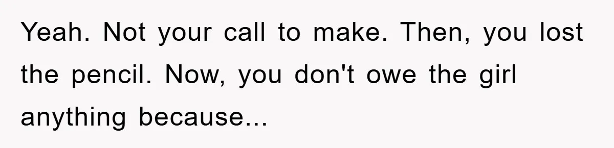 Yeah. Not your call to make. Then, you lost the pencil. Now, you don't owe the girl anything because...