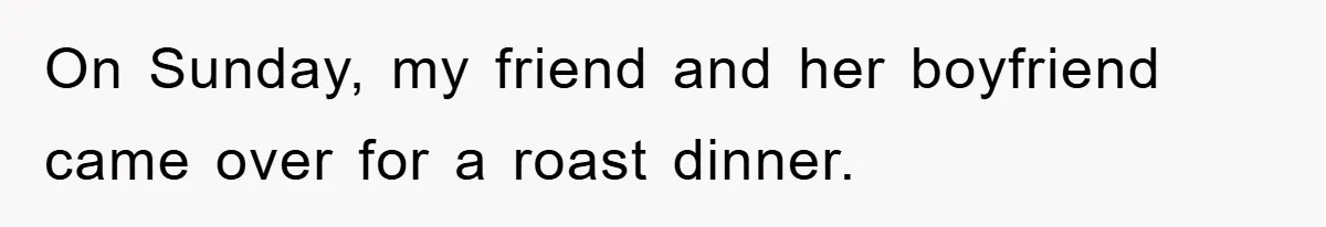 On Sunday, my friend and her boyfriend came over for a roast dinner.