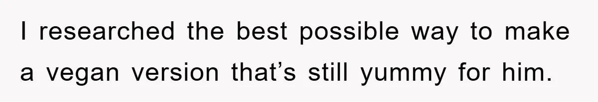 I researched the best possible way to make a vegan version that’s still yummy for him.