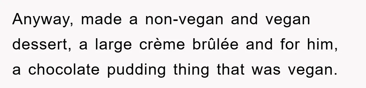 Anyway, made a non-vegan and vegan dessert, a large crème brûlée and for him, a chocolate pudding thing that was vegan.