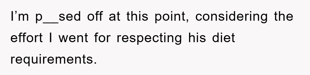 I’m p__sed off at this point, considering the effort I went for respecting his diet requirements.