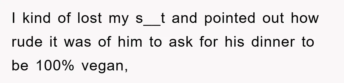 I kind of lost my s__t and pointed out how rude it was of him to ask for his dinner to be 100% vegan,