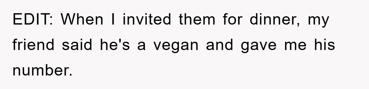 EDIT: When I invited them for dinner, my friend said he's a vegan and gave me his number.