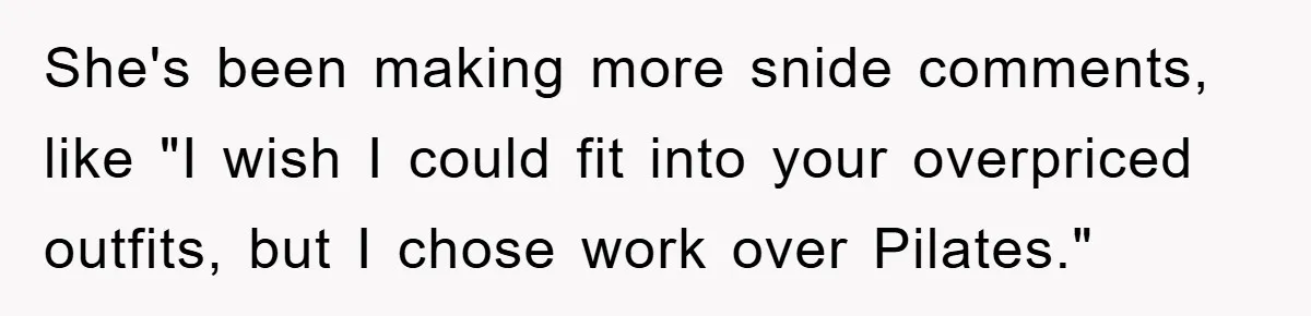 Woman’s Sister-In-Law Couldn’t Stop Making Snide Remarks, Until One Poolside Comment Went Too Far She's been making more snide comments, like "I wish I could fit into your overpriced outfits, but I chose work over Pilates."