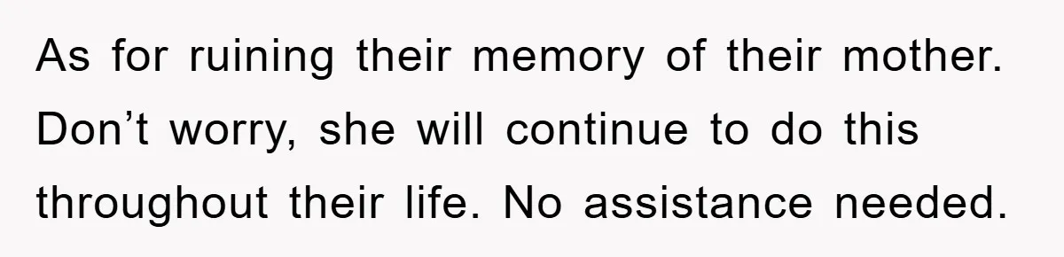 Woman’s Sister-In-Law Couldn’t Stop Making Snide Remarks, Until One Poolside Comment Went Too Far As for ruining their memory of their mother. Don’t worry, she will continue to do this throughout their life. No assistance needed.