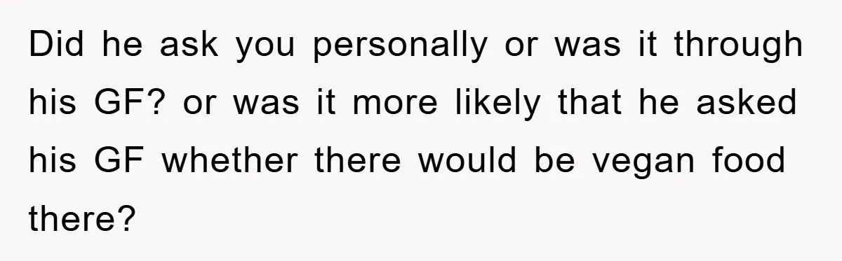 Did he ask you personally or was it through his GF? or was it more likely that he asked his GF whether there would be vegan food there?