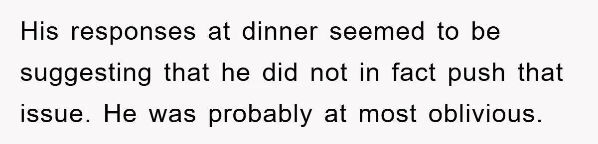 His responses at dinner seemed to be suggesting that he did not in fact push that issue. He was probably at most oblivious.