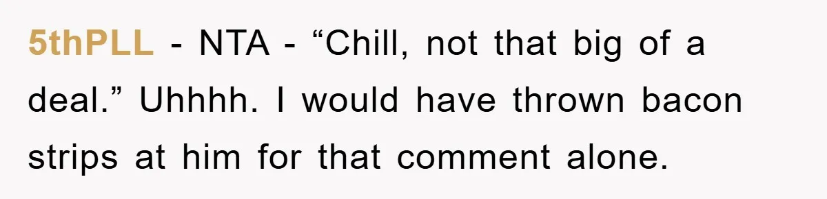 5thPLL − NTA - “Chill, not that big of a deal.” Uhhhh. I would have thrown bacon strips at him for that comment alone.