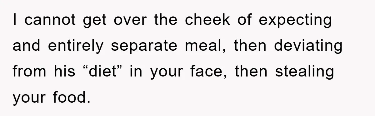 I cannot get over the cheek of expecting and entirely separate meal, then deviating from his “diet” in your face, then stealing your food.