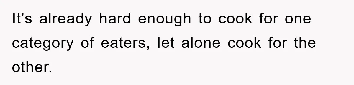 It's already hard enough to cook for one category of eaters, let alone cook for the other.