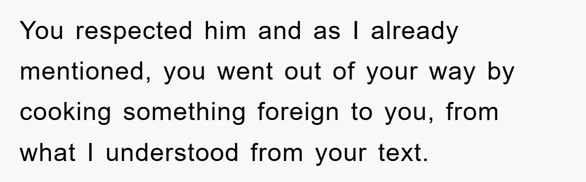 You respected him and as I already mentioned, you went out of your way by cooking something foreign to you, from what I understood from your text.