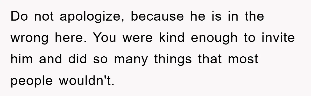 Do not apologize, because he is in the wrong here. You were kind enough to invite him and did so many things that most people wouldn't.