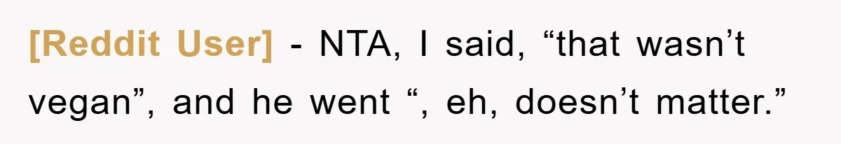 [Reddit User] − NTA, I said, “that wasn’t vegan”, and he went “, eh, doesn’t matter.”